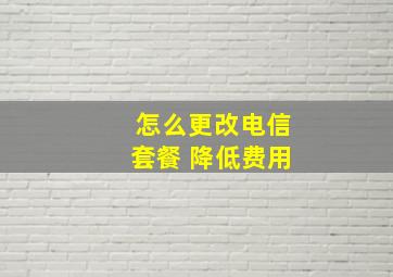 怎么更改电信套餐 降低费用